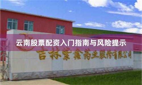 云南股票配资入门指南与风险提示