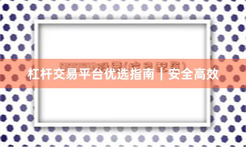 杠杆交易平台优选指南｜安全高效