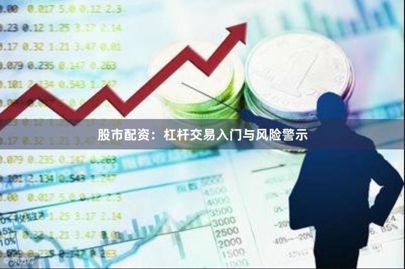 股市配资：杠杆交易入门与风险警示