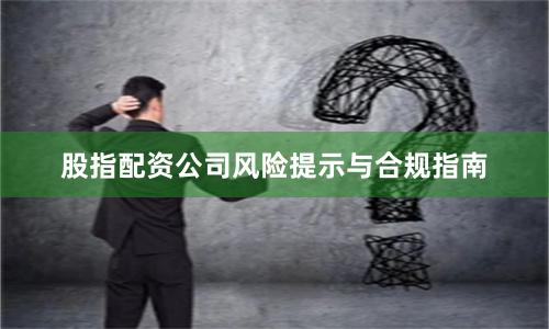 股指配资公司风险提示与合规指南