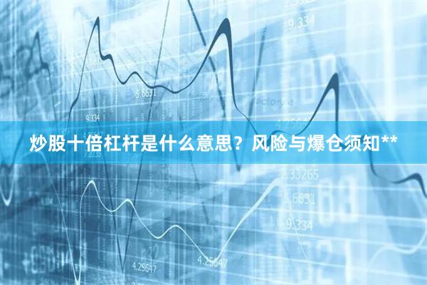 炒股十倍杠杆是什么意思？风险与爆仓须知**