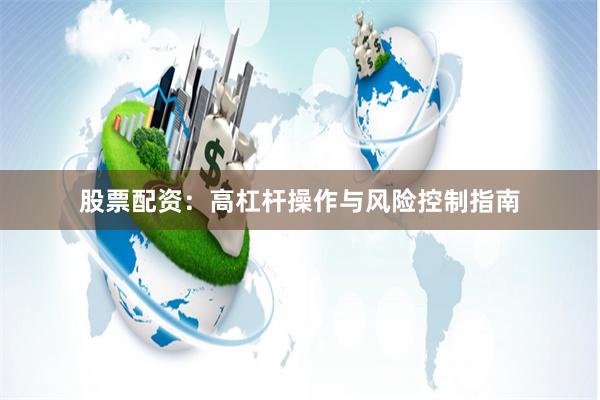 股票配资：高杠杆操作与风险控制指南