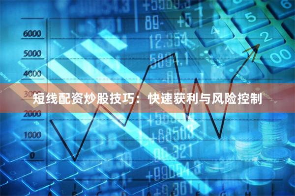 短线配资炒股技巧：快速获利与风险控制