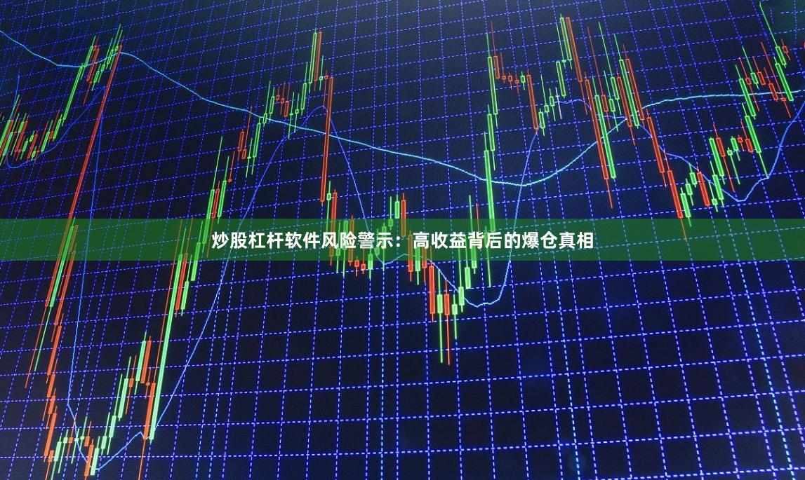 炒股杠杆软件风险警示：高收益背后的爆仓真相